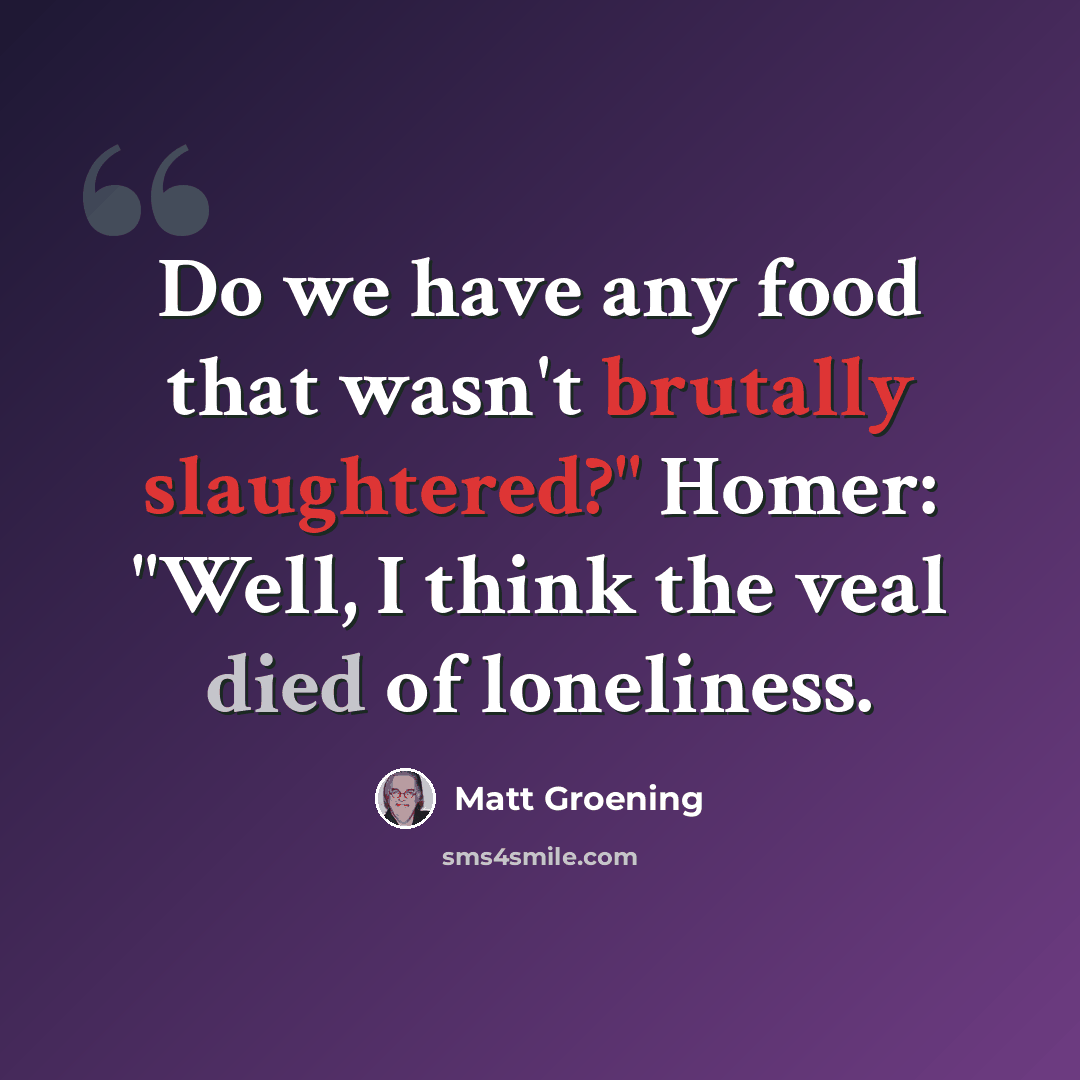 “Do we have any food that wasn't brutally slaughtered?" Homer: "Well, I think the veal died of loneliness.” quote by Matt Groening