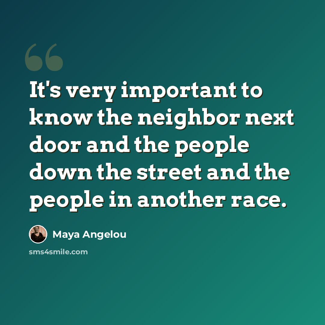 “It's very important to know the neighbor next door and the people down the street and the people in another race.” quote by Maya Angelou