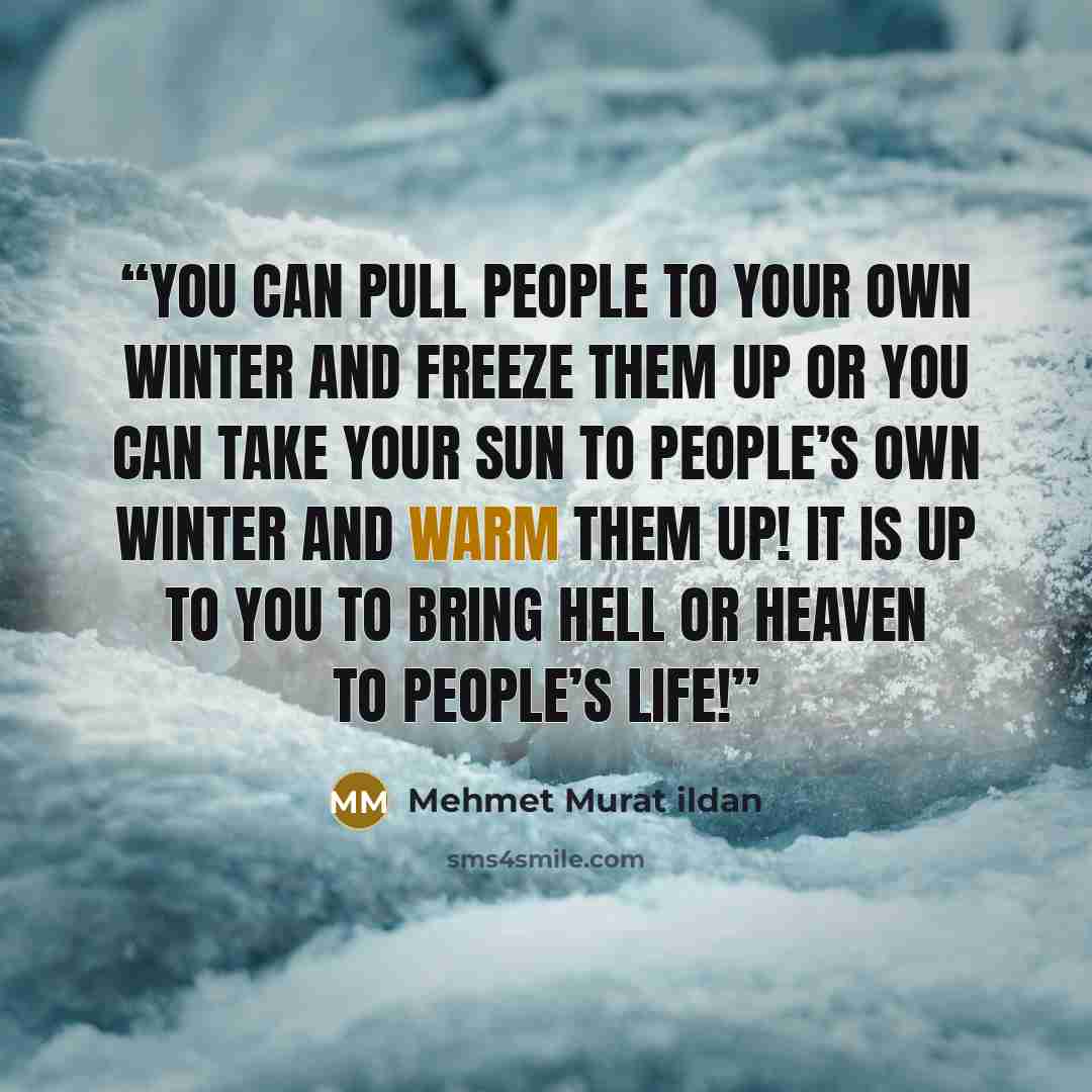 “You can pull people to your own winter and freeze them up or you can take your sun to people’s own winter and warm them up! It is up to you to bring hell or heaven to people’s life!” quote by Mehmet Murat ildan