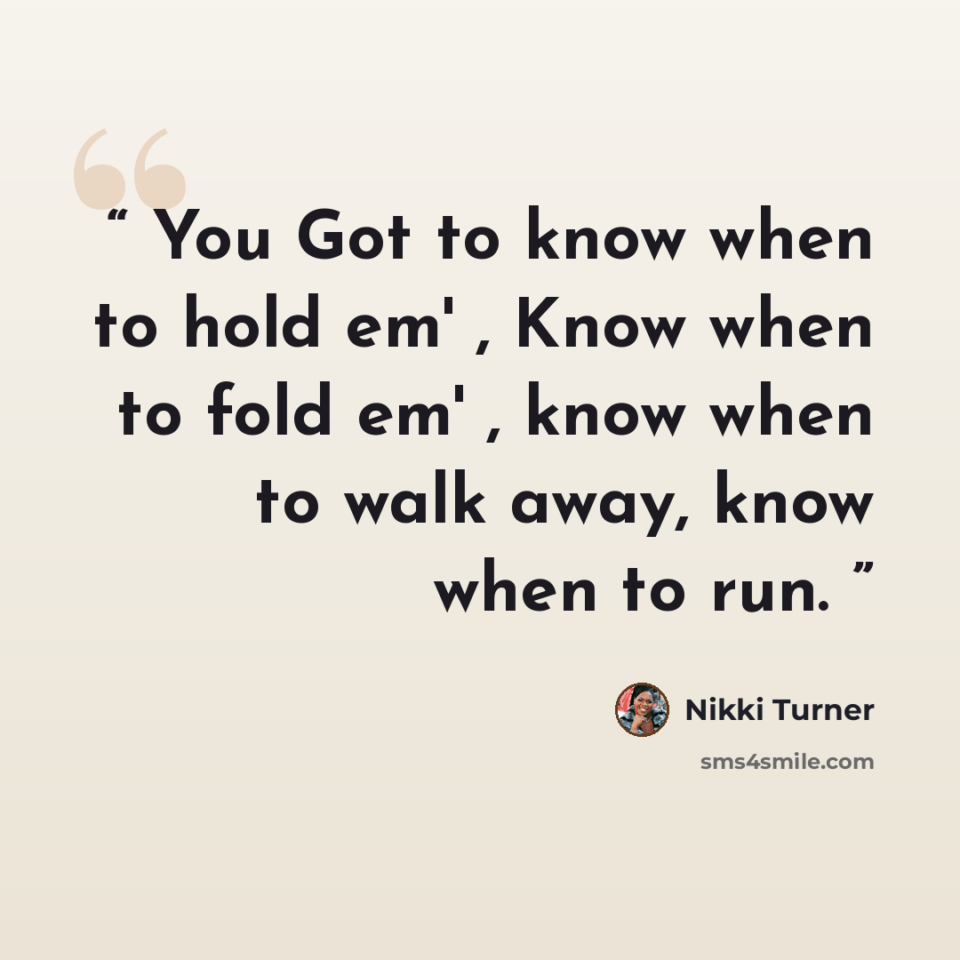 “You Got to know when to hold em' , Know when to fold em' , know when to walk away, know when to run.” quote by Nikki Turner