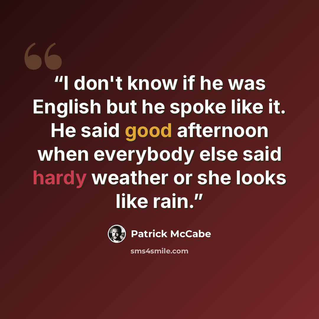 “I don't know if he was English but he spoke like it. He said good afternoon when everybody else said hardy weather or she looks like rain.” quote by Patrick McCabe