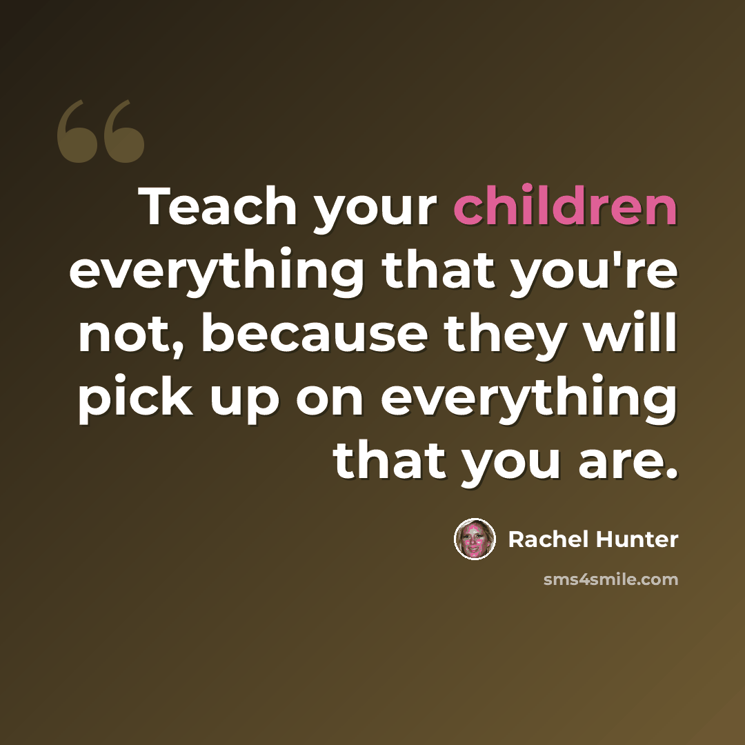 “Teach your children everything that you're not, because they will pick up on everything that you are.” quote by Rachel Hunter