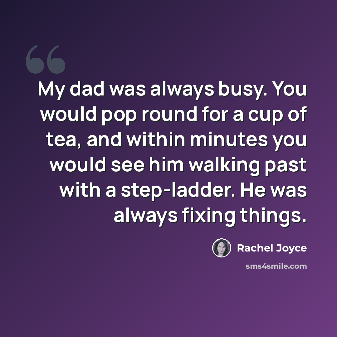 “My dad was always busy. You would pop round for a cup of tea, and within minutes you would see him walking past with a step-ladder. He was always fixing things.” quote by Rachel Joyce