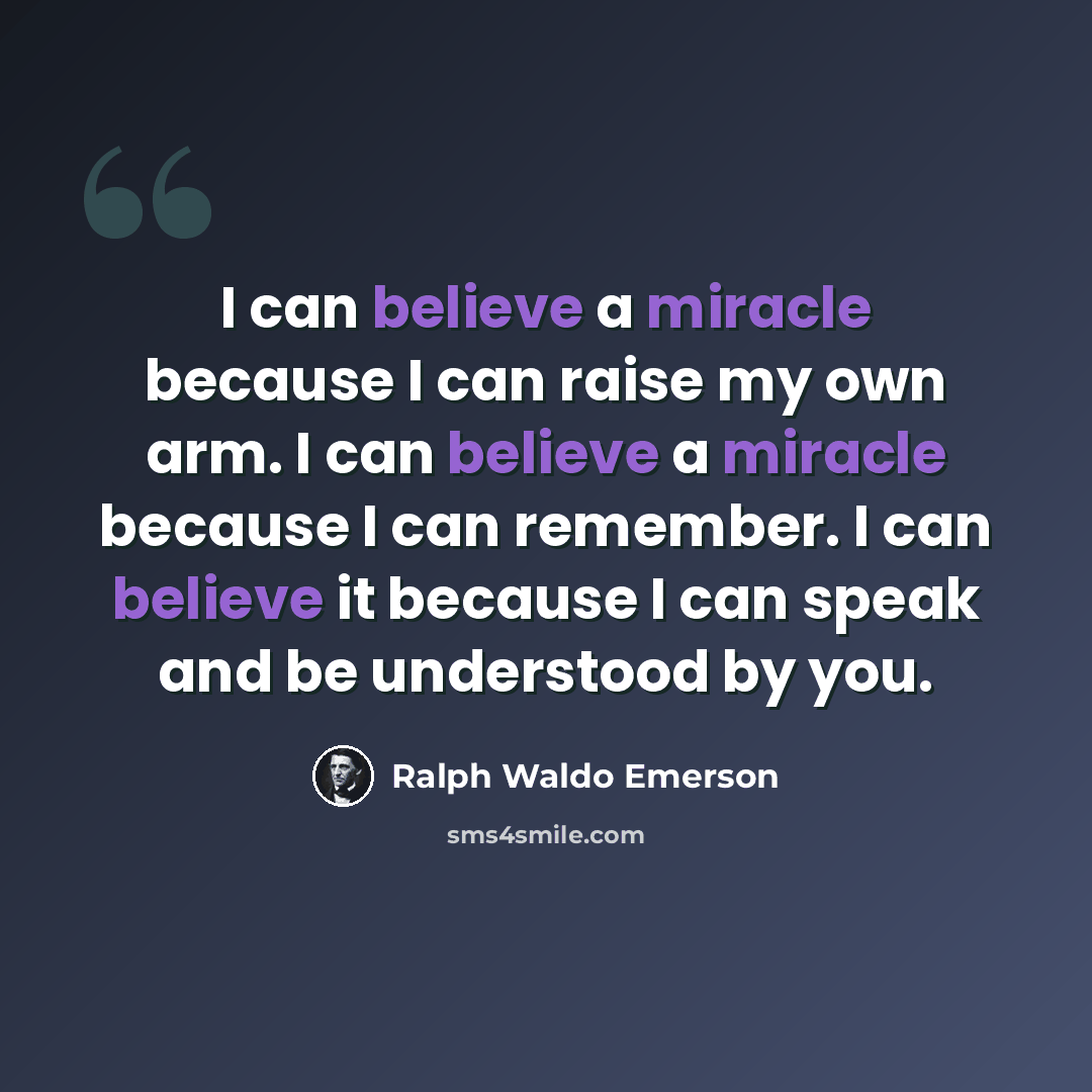 “I can believe a miracle because I can raise my own arm. I can believe a miracle because I can remember. I can believe it because I can speak and be understood by you.” quote by Ralph Waldo Emerson