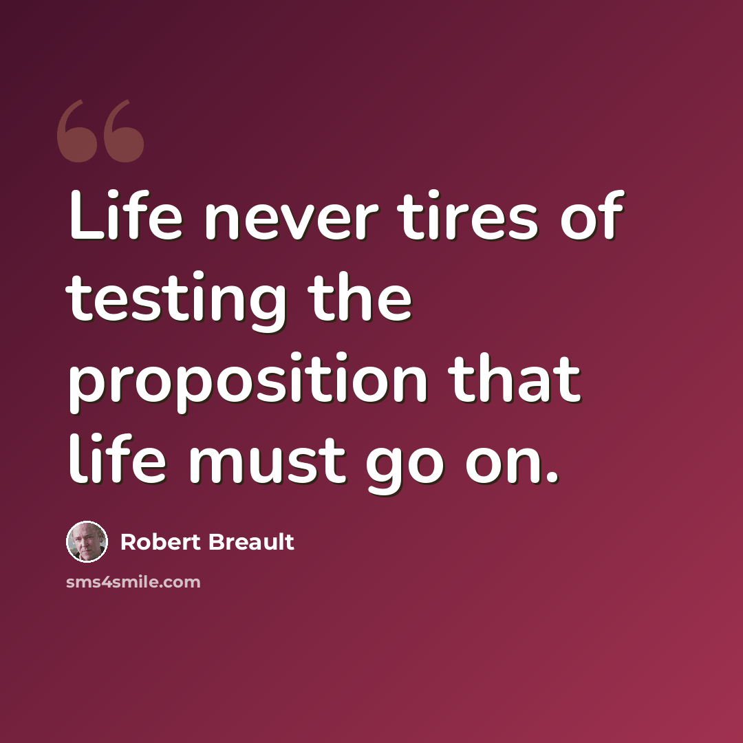 “Life never tires of testing the proposition that life must go on.” quote by Robert Breault