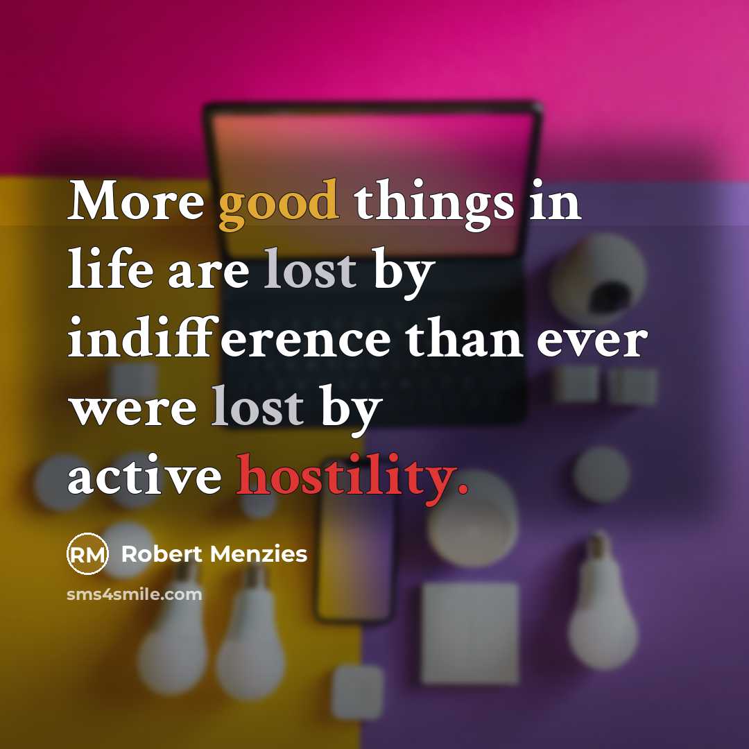 “More good things in life are lost by indifference than ever were lost by active hostility.” quote by Robert Menzies