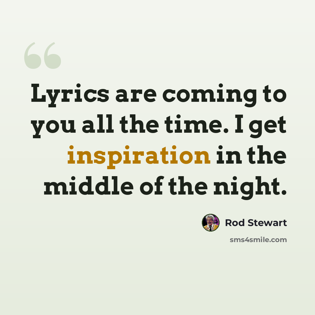 “Lyrics are coming to you all the time. I get inspiration in the middle of the night.” quote by Rod Stewart