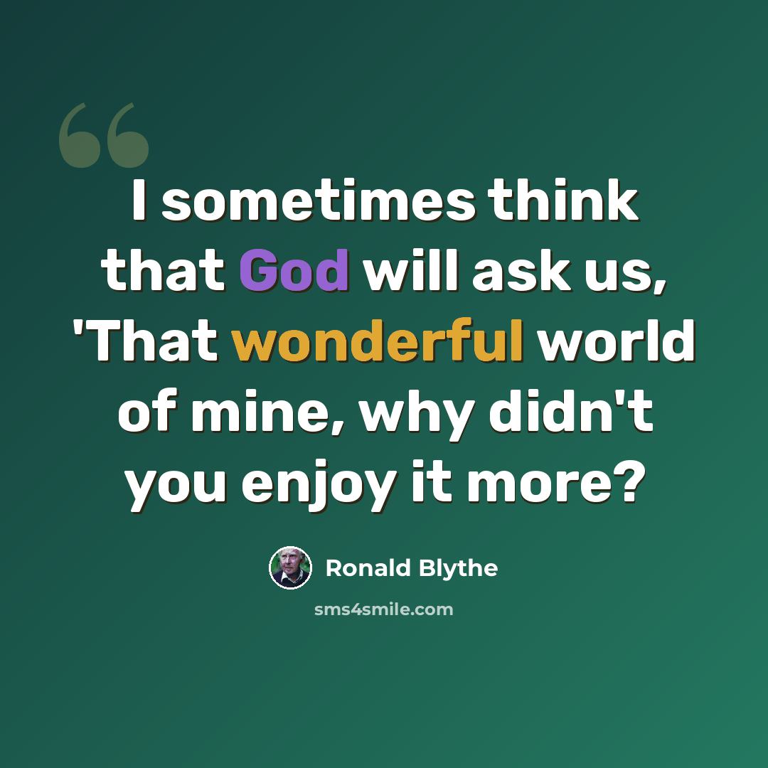 “I sometimes think that God will ask us, 'That wonderful world of mine, why didn't you enjoy it more?” quote by Ronald Blythe