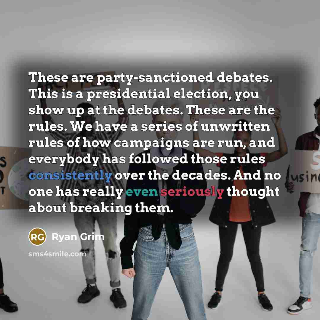 “These are party-sanctioned debates. This is a presidential election, you show up at the debates. These are the rules. We have a series of unwritten rules of how campaigns are run, and everybody has followed those rules consistently over the decades. And no one has really even seriously thought…” quote by Ryan Grim