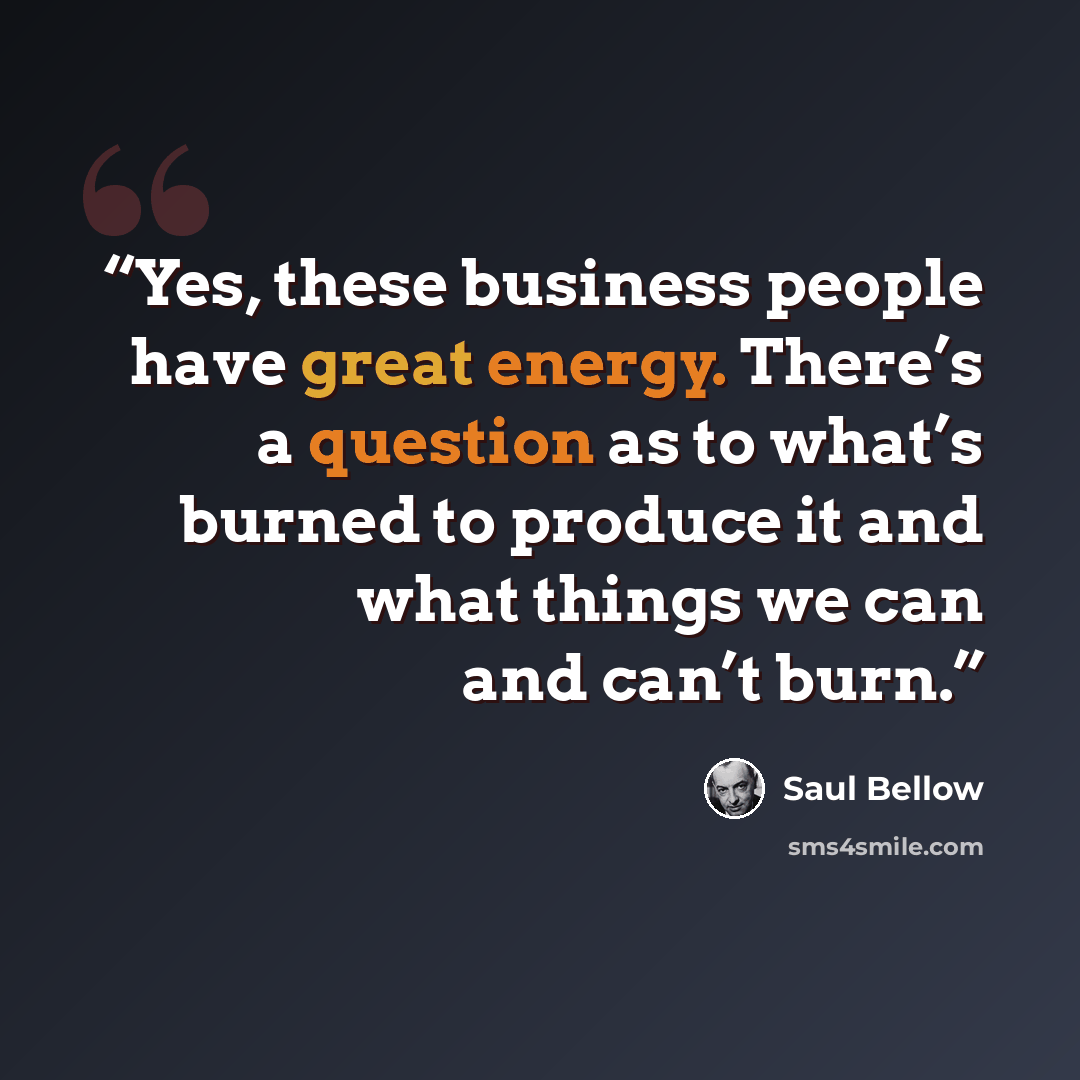 “Yes, these business people have great energy. There’s a question as to what’s burned to produce it and what things we can and can’t burn.” quote by Saul Bellow
