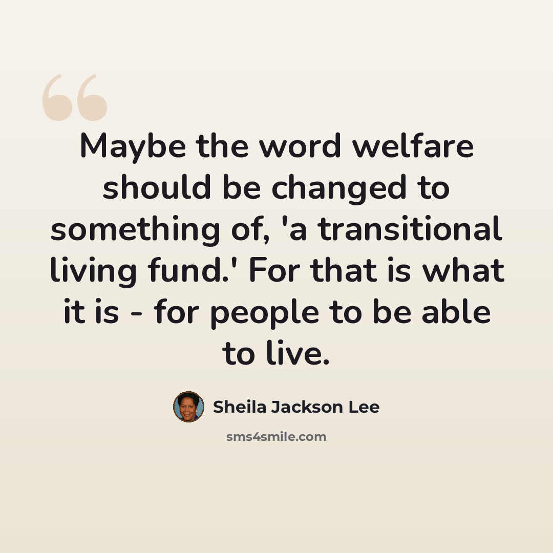 “Maybe the word welfare should be changed to something of, 'a transitional living fund.' For that is what it is - for people to be able to live.” quote by Sheila Jackson Lee