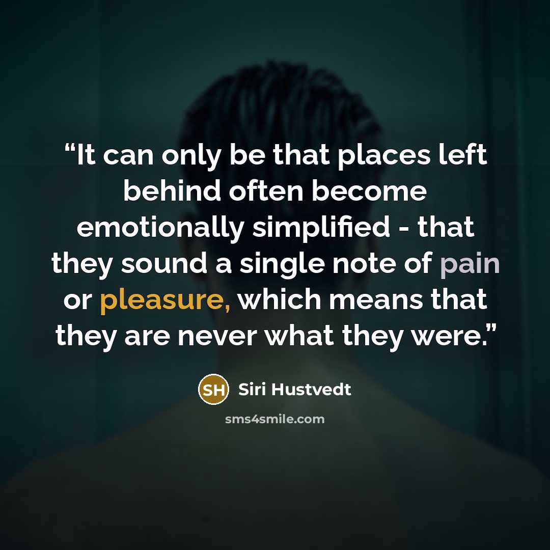 “It can only be that places left behind often become emotionally simplified - that they sound a single note of pain or pleasure, which means that they are never what they were.” quote by Siri Hustvedt