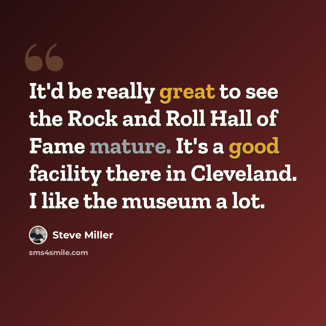 “It'd be really great to see the Rock and Roll Hall of Fame mature. It's a good facility there in Cleveland. I like the museum a lot.” quote by Steve Miller