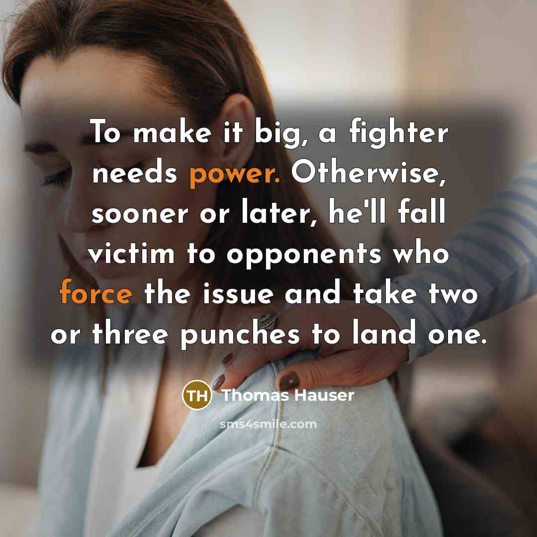 “To make it big, a fighter needs power. Otherwise, sooner or later, he'll fall victim to opponents who force the issue and take two or three punches to land one.” quote by Thomas Hauser