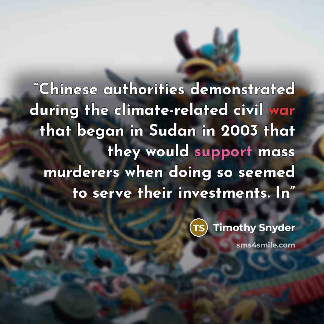 “Chinese authorities demonstrated during the climate-related civil war that began in Sudan in 2003 that they would support mass murderers when doing so seemed to serve their investments. In” quote by Timothy Snyder