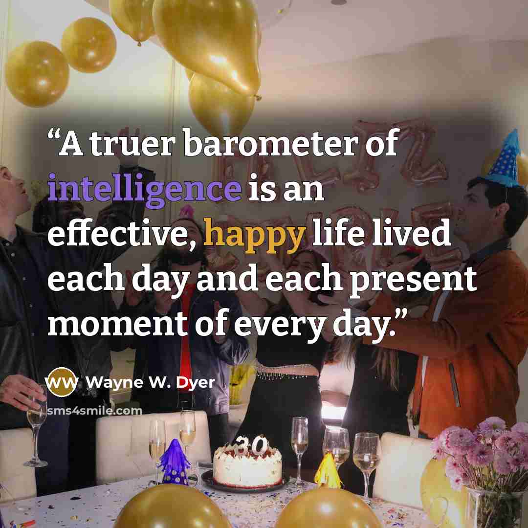 “A truer barometer of intelligence is an effective, happy life lived each day and each present moment of every day.” quote by Wayne W. Dyer