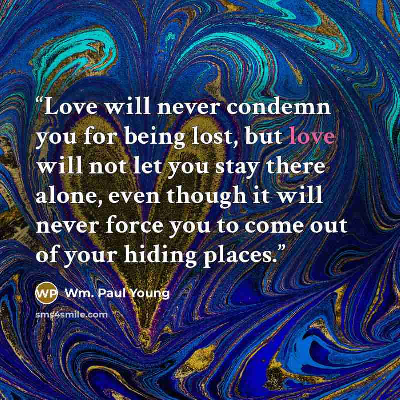 “Love will never condemn you for being lost, but love will not let you stay there alone, even though it will never force you to come out of your hiding places.” quote by Wm. Paul Young