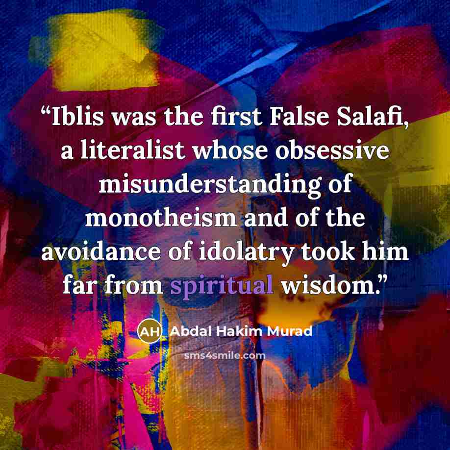 “Iblis was the first False Salafi, a literalist whose obsessive misunderstanding of monotheism and of the avoidance of idolatry took him far from spiritual wisdom.” quote by Abdal Hakim Murad