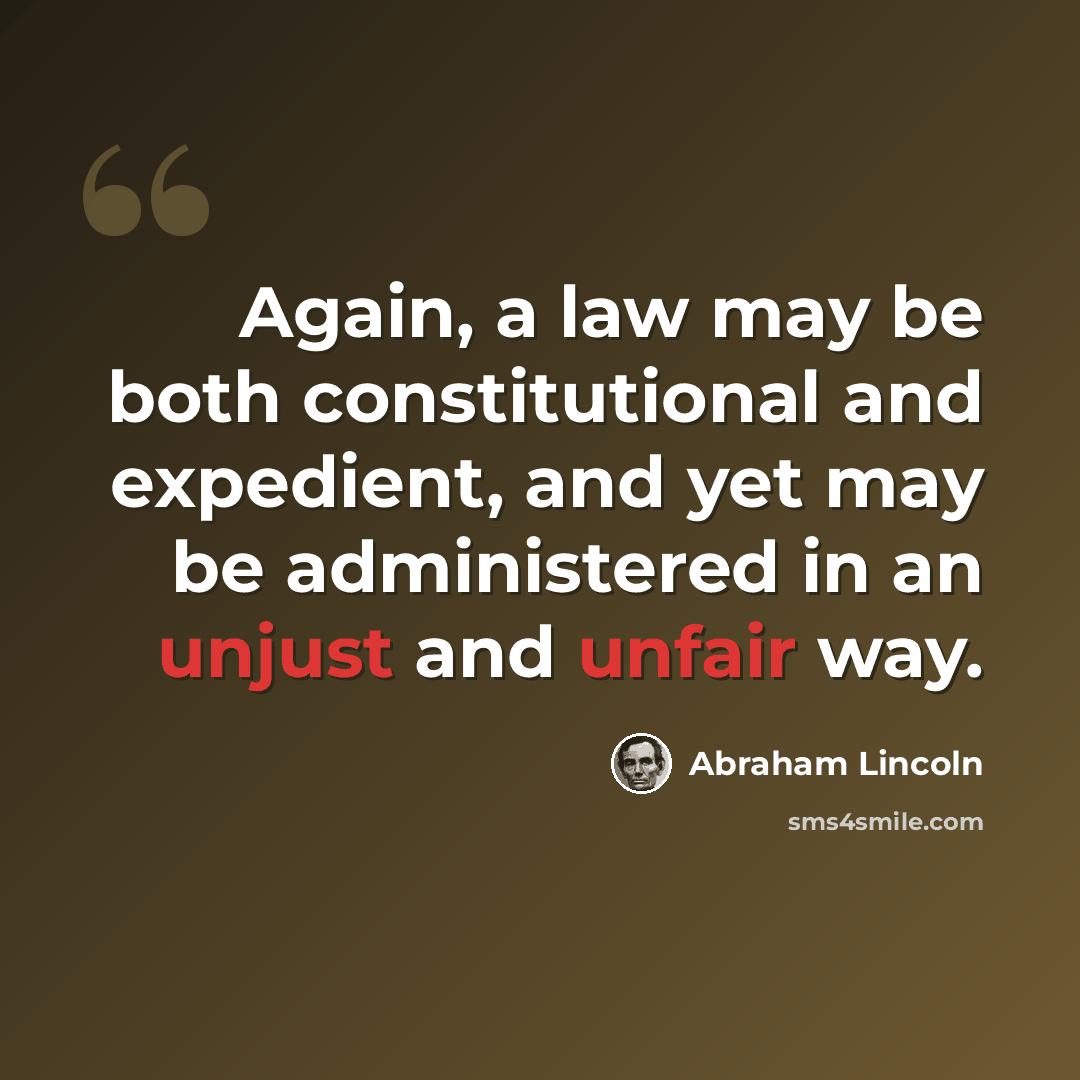 “Again, a law may be both constitutional and expedient, and yet may be administered in an unjust and unfair way.” quote by Abraham Lincoln