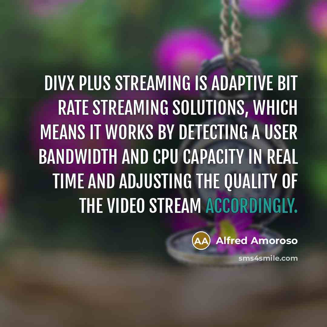 “DivX Plus Streaming is adaptive bit rate streaming solutions, which means it works by detecting a user bandwidth and CPU capacity in real time and adjusting the quality of the video stream accordingly.” quote by Alfred Amoroso