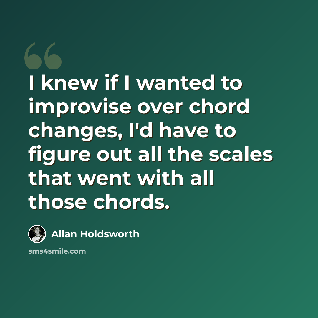 “I knew if I wanted to improvise over chord changes, I'd have to figure out all the scales that went with all those chords.” quote by Allan Holdsworth