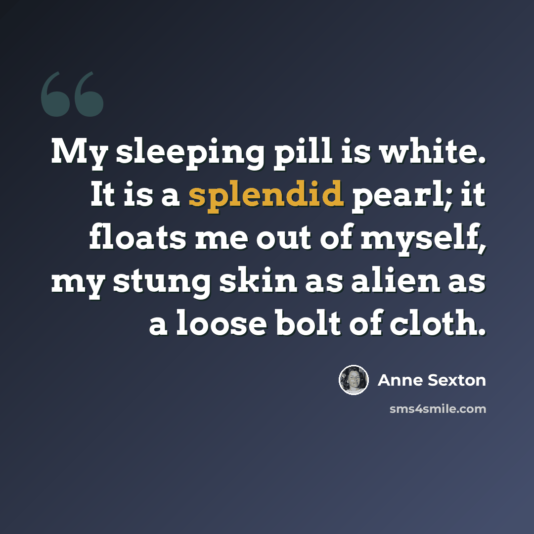 “My sleeping pill is white. It is a splendid pearl; it floats me out of myself, my stung skin as alien as a loose bolt of cloth.” quote by Anne Sexton