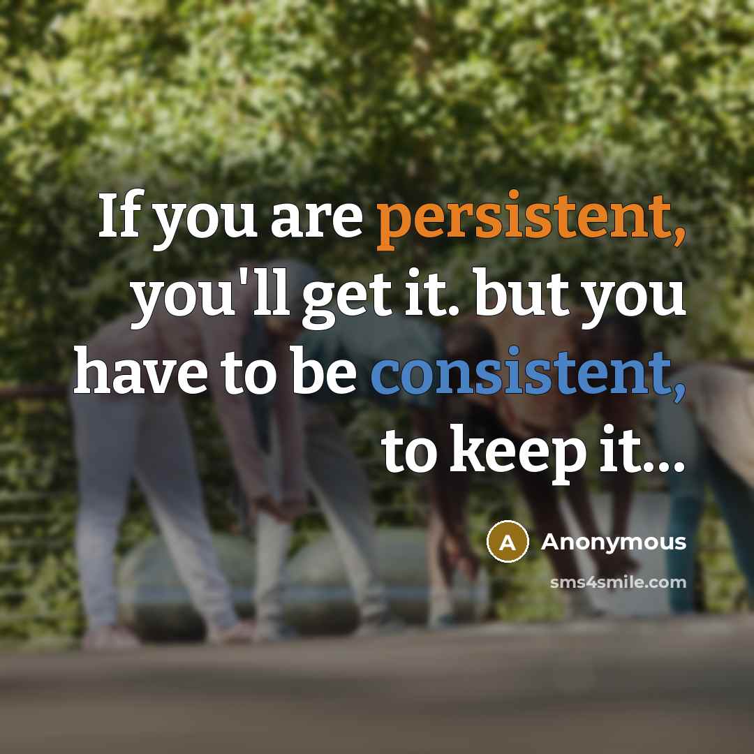 “If you are persistent, you'll get it. but you have to be consistent, to keep it…” quote by Anonymous