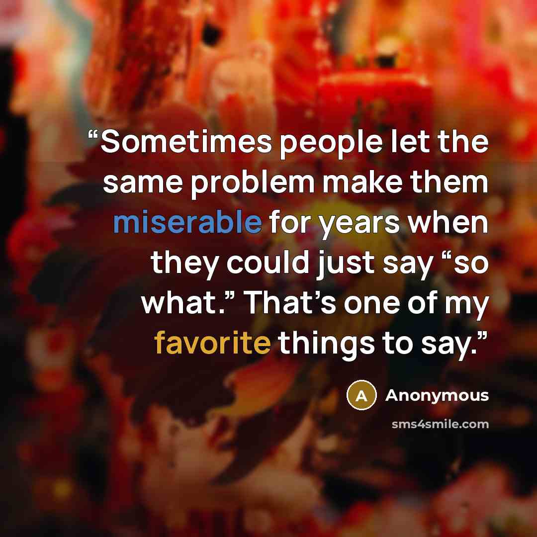 “Sometimes people let the same problem make them miserable for years when they could just say “so what.” That’s one of my favorite things to say.” quote by Anonymous