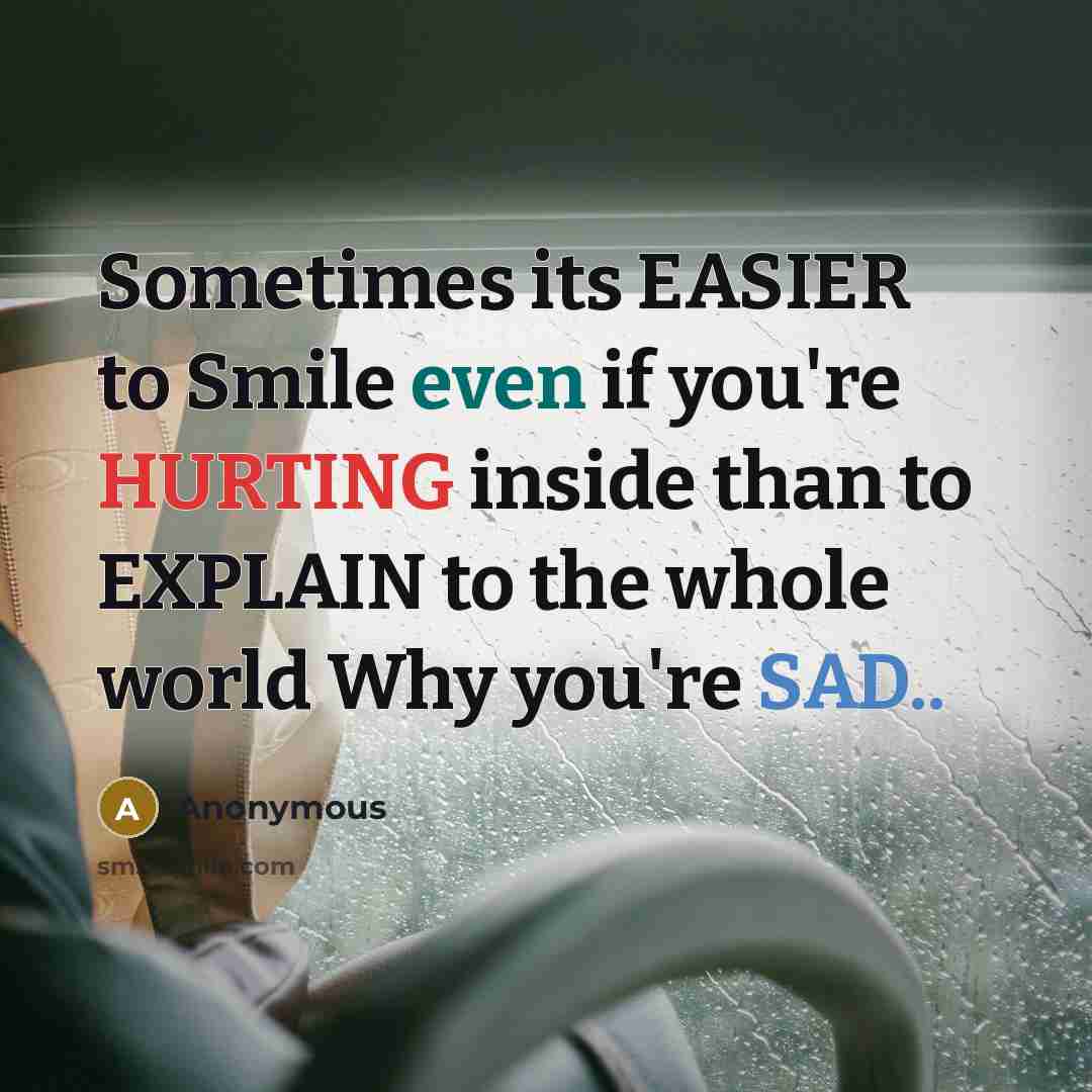 “Sometimes its EASIER to Smile even if you're HURTING inside than to EXPLAIN to the whole world Why you're SAD..” quote by Anonymous