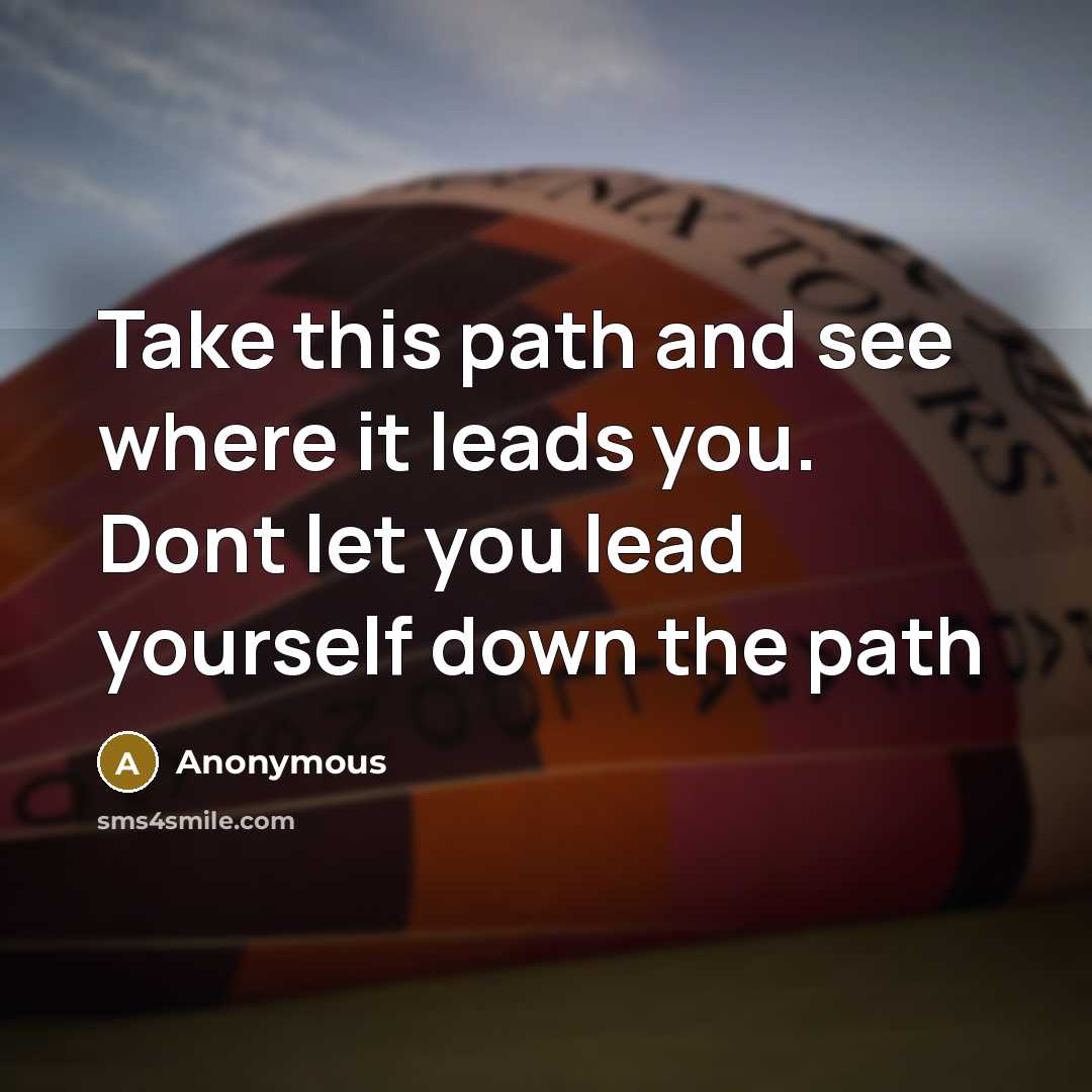 “Take this path and see where it leads you. Dont let you lead yourself down the path” quote by Anonymous