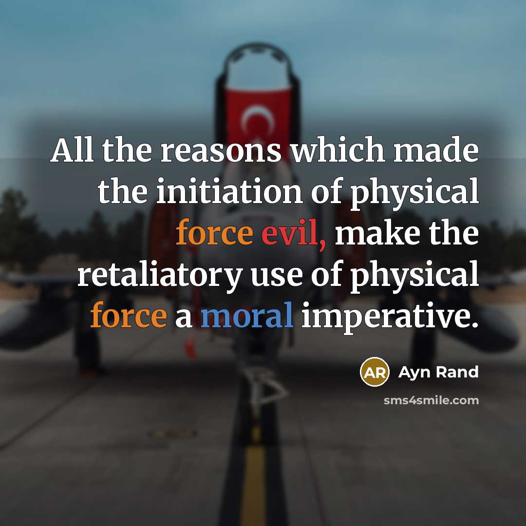 “All the reasons which made the initiation of physical force evil, make the retaliatory use of physical force a moral imperative.” quote by Ayn Rand