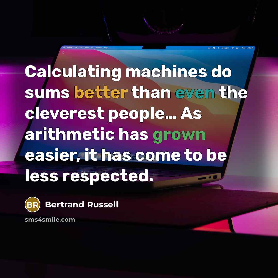 “Calculating machines do sums better than even the cleverest people… As arithmetic has grown easier, it has come to be less respected.” quote by Bertrand Russell