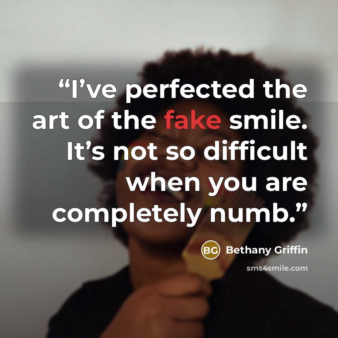 “I’ve perfected the art of the fake smile. It’s not so difficult when you are completely numb.” quote by Bethany Griffin
