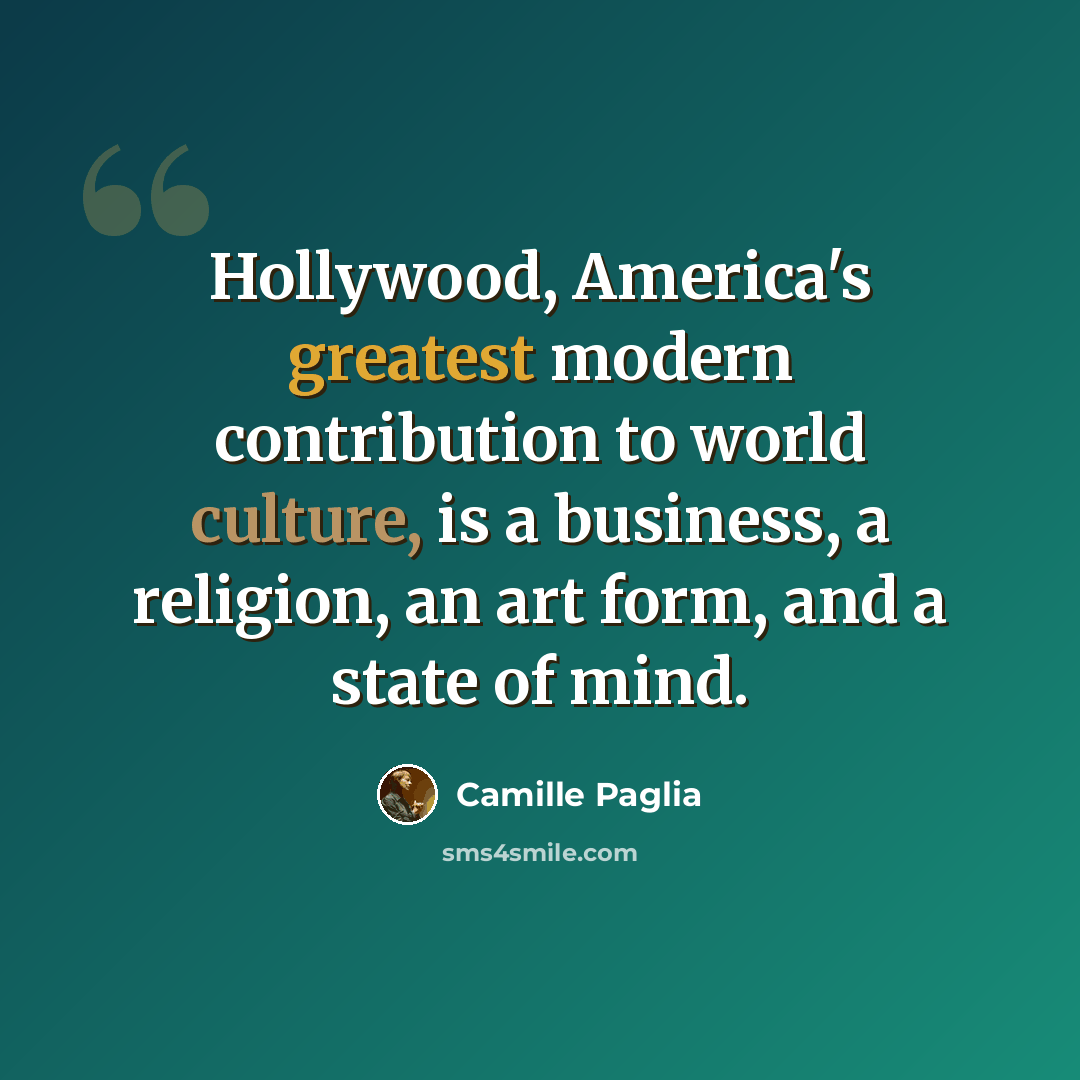 “Hollywood, America's greatest modern contribution to world culture, is a business, a religion, an art form, and a state of mind.” quote by Camille Paglia