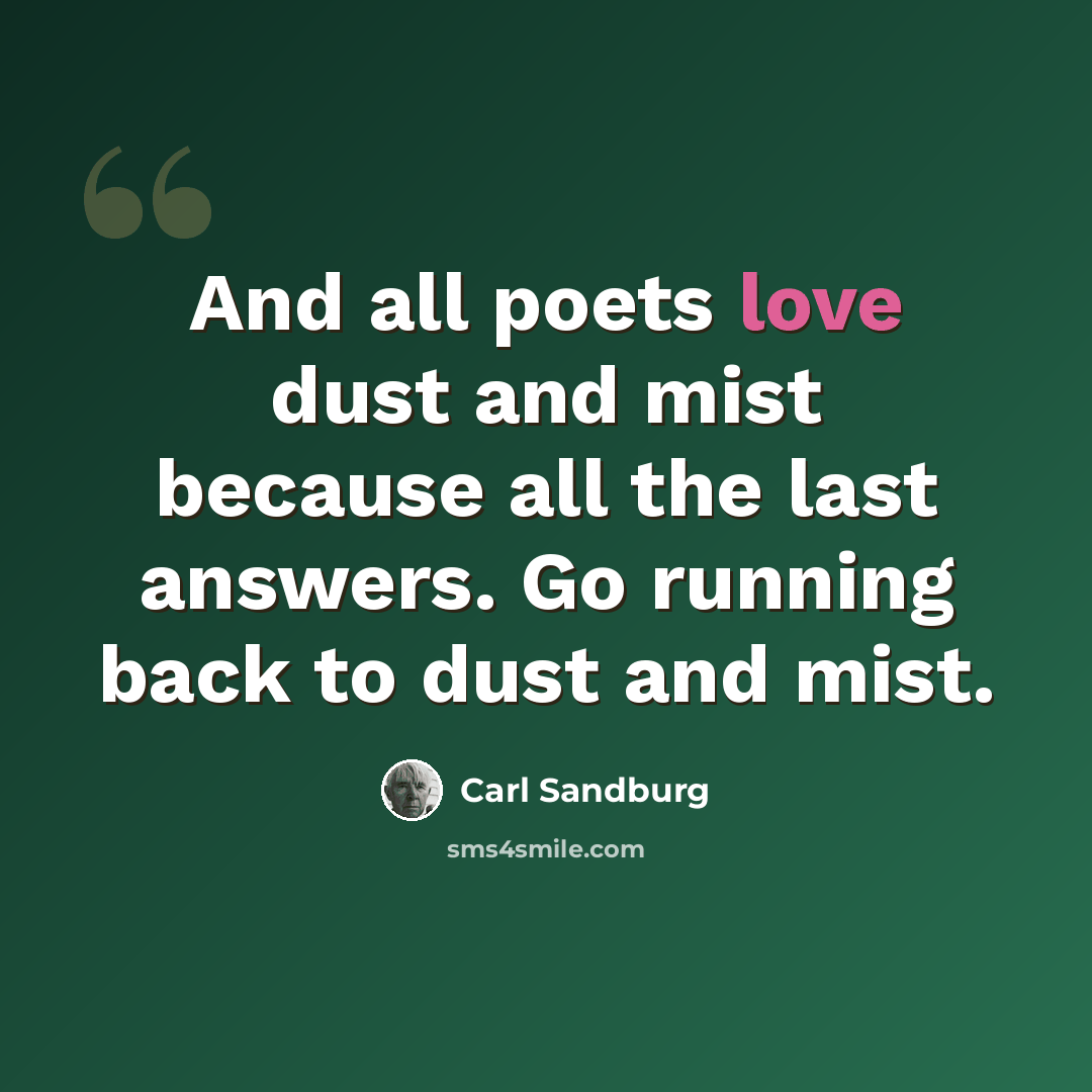 “And all poets love dust and mist because all the last answers. Go running back to dust and mist.” quote by Carl Sandburg