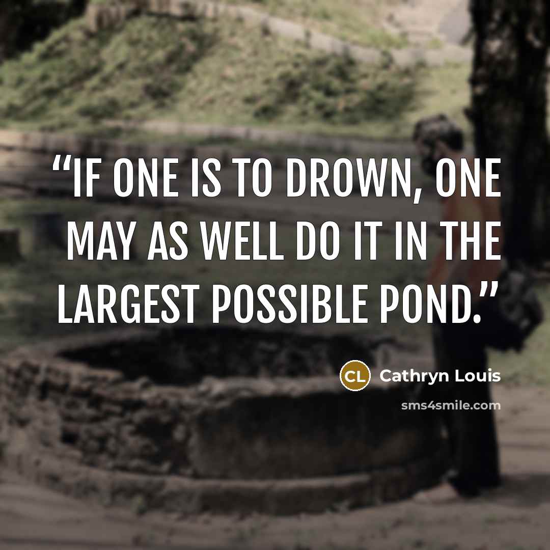 “If one is to drown, one may as well do it in the largest possible pond.” quote by Cathryn Louis