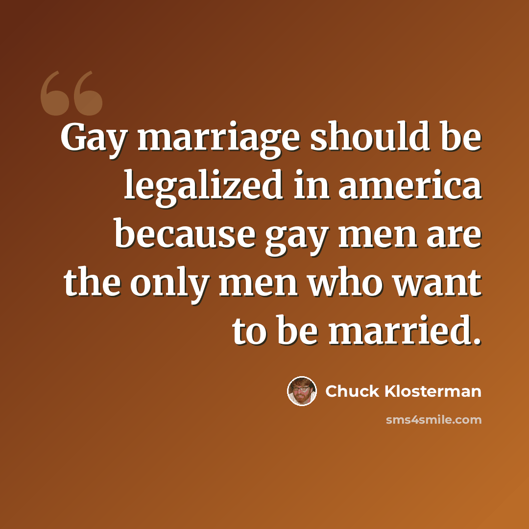 “Gay marriage should be legalized in america because gay men are the only men who want to be married.” quote by Chuck Klosterman
