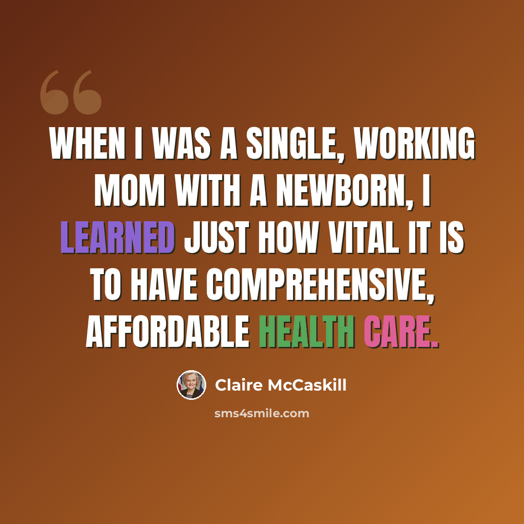 “When I was a single, working mom with a newborn, I learned just how vital it is to have comprehensive, affordable health care.” quote by Claire McCaskill