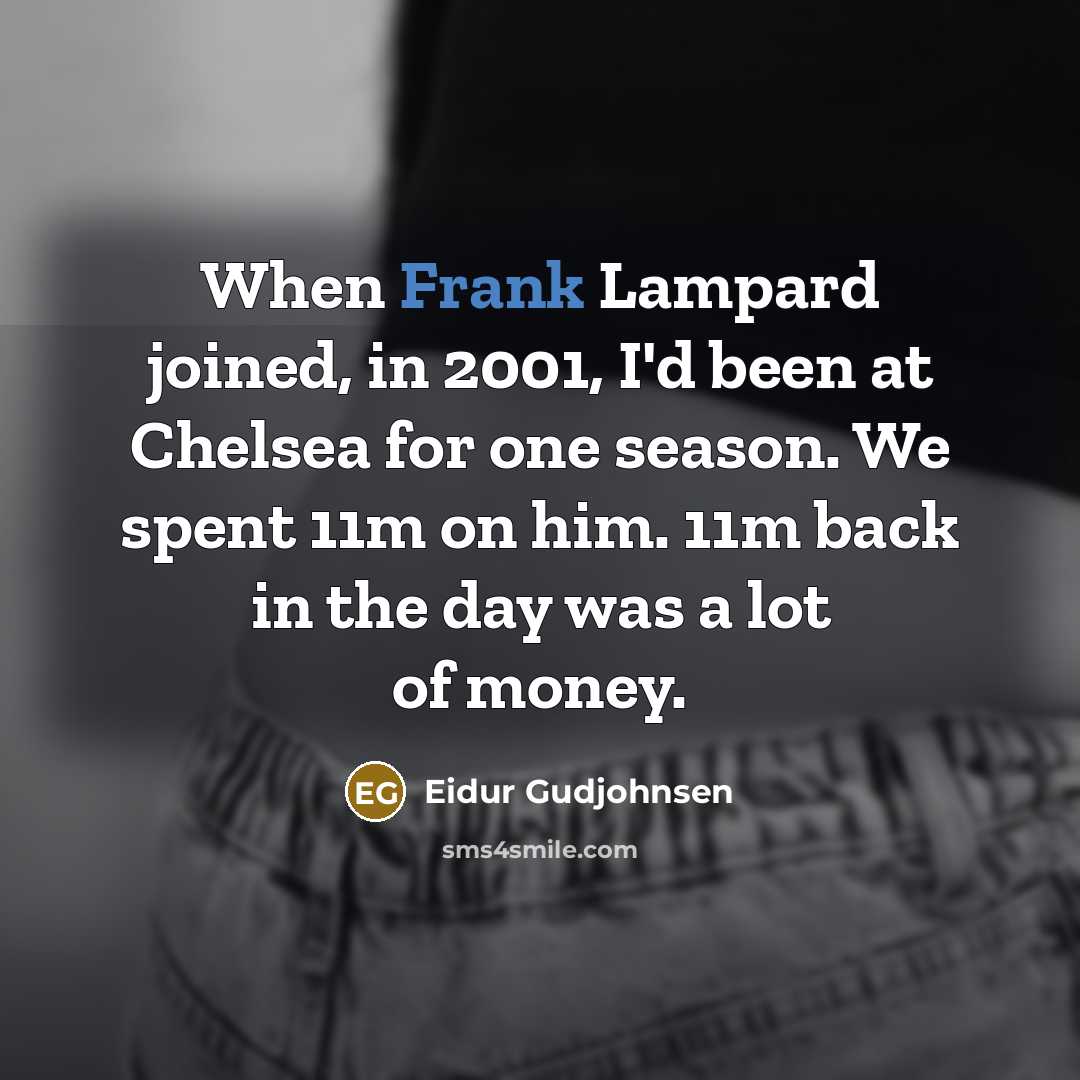 “When Frank Lampard joined, in 2001, I'd been at Chelsea for one season. We spent 11m on him. 11m back in the day was a lot of money.” quote by Eidur Gudjohnsen