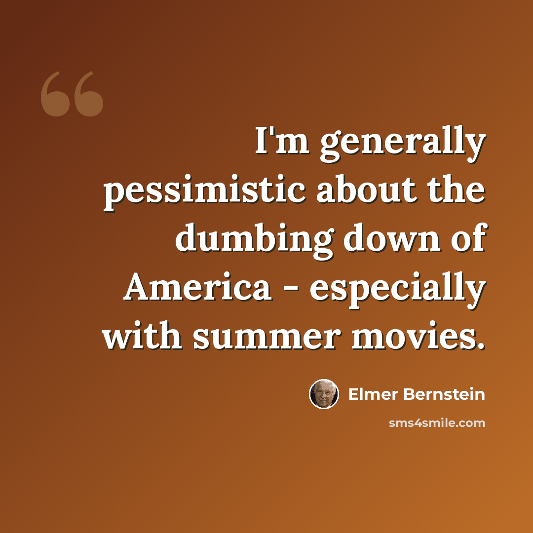 “I'm generally pessimistic about the dumbing down of America - especially with summer movies.” quote by Elmer Bernstein