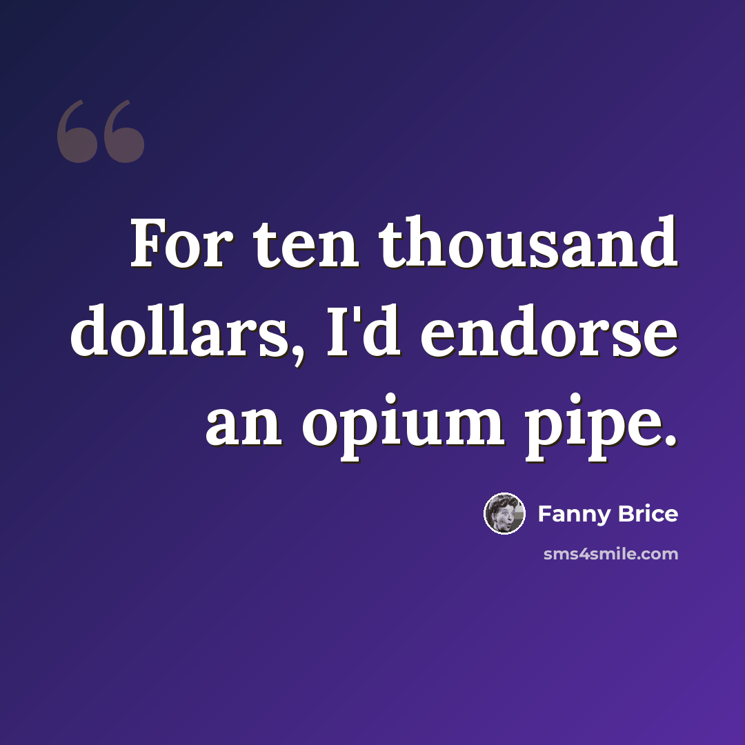 “For ten thousand dollars, I'd endorse an opium pipe.” quote by Fanny Brice
