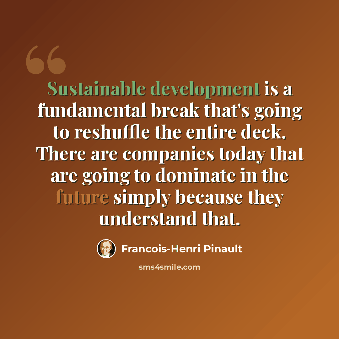 “Sustainable development is a fundamental break that's going to reshuffle the entire deck. There are companies today that are going to dominate in the future simply because they understand that.” quote by Francois-Henri Pinault
