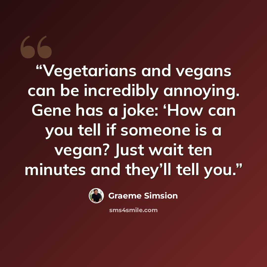“Vegetarians and vegans can be incredibly annoying. Gene has a joke: ‘How can you tell if someone is a vegan? Just wait ten minutes and they’ll tell you.” quote by Graeme Simsion