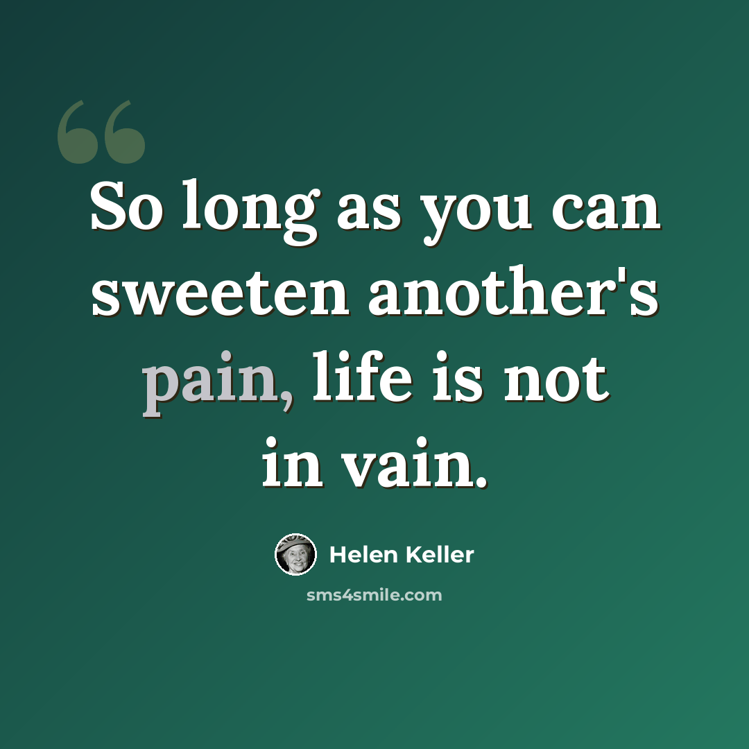 “So long as you can sweeten another's pain, life is not in vain.” quote by Helen Keller