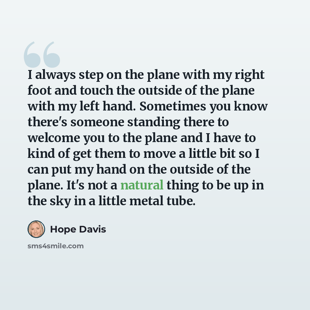 “I always step on the plane with my right foot and touch the outside of the plane with my left hand. Sometimes you know there's someone standing there to welcome you to the plane and I have to kind of get them to move a little bit so I can put my hand on the outside of the plane. It's not a natural…” quote by Hope Davis