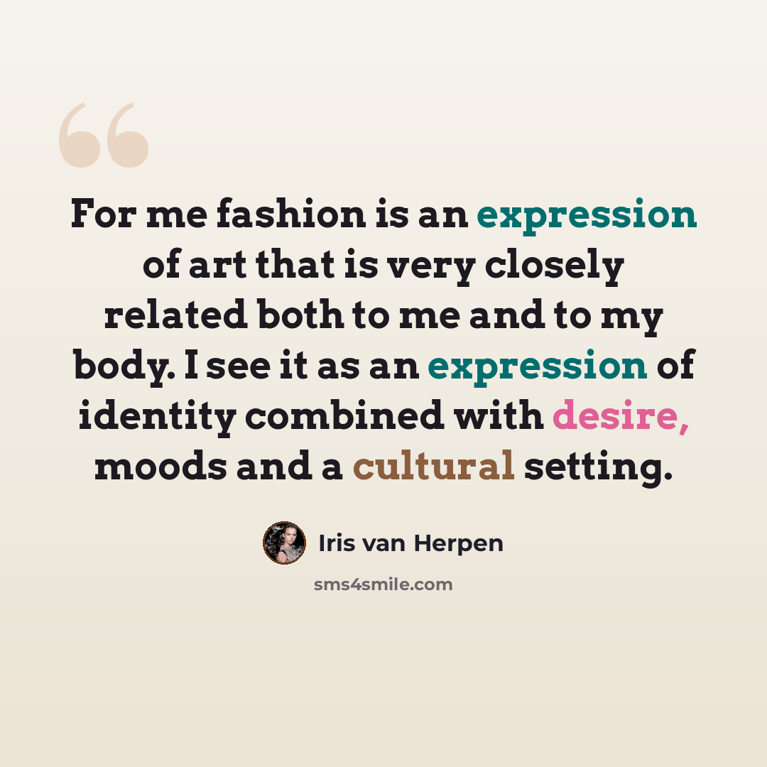 “For me fashion is an expression of art that is very closely related both to me and to my body. I see it as an expression of identity combined with desire, moods and a cultural setting.” quote by Iris van Herpen