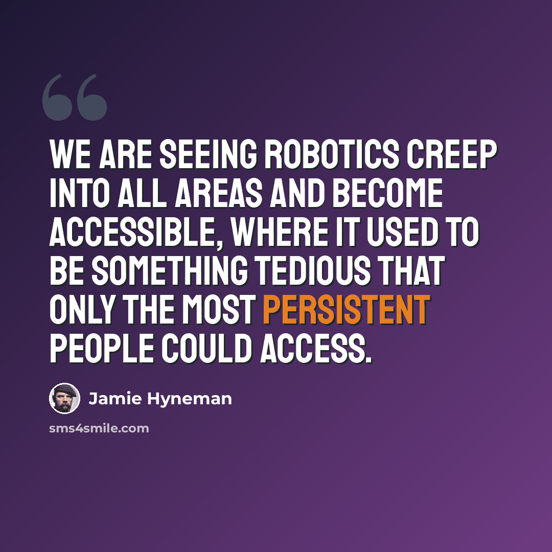 “We are seeing robotics creep into all areas and become accessible, where it used to be something tedious that only the most persistent people could access.” quote by Jamie Hyneman