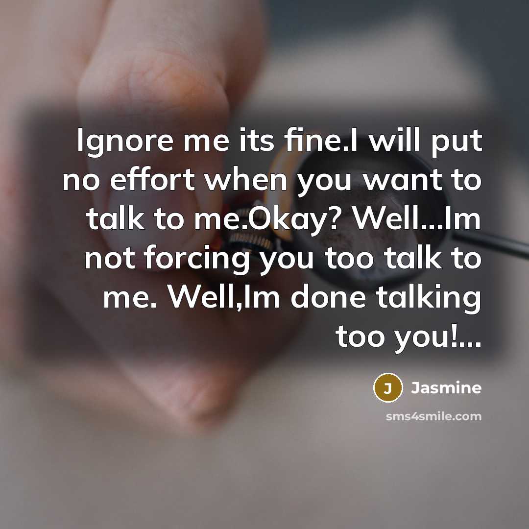 “Ignore me its fine.I will put no effort when you want to talk to me.Okay? Well...Im not forcing you too talk to me. Well,Im done talking too you!...” quote by Jasmine