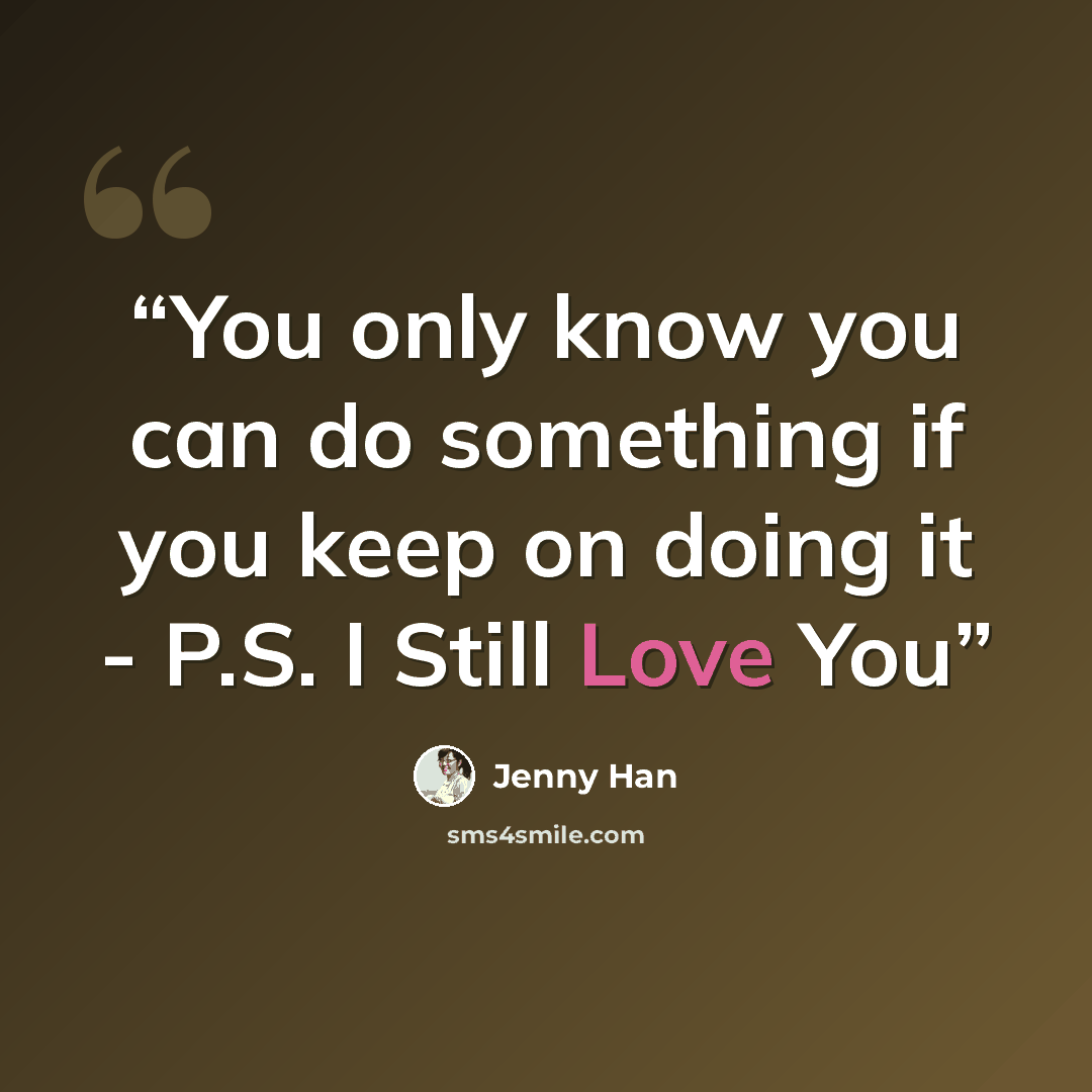 “You only know you can do something if you keep on doing it - P.S. I Still Love You” quote by Jenny Han