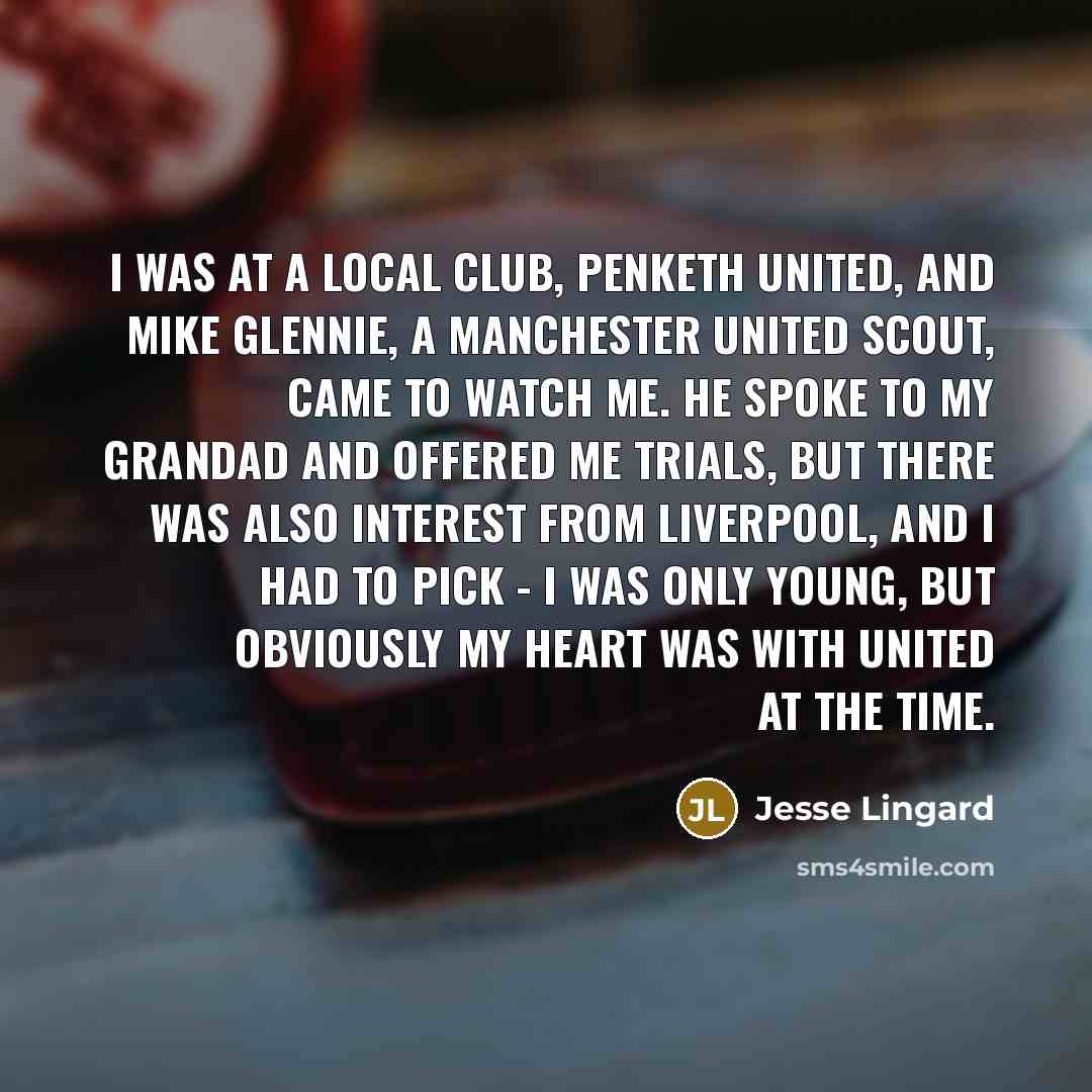 “I was at a local club, Penketh United, and Mike Glennie, a Manchester United scout, came to watch me. He spoke to my grandad and offered me trials, but there was also interest from Liverpool, and I had to pick - I was only young, but obviously my heart was with United at the time.” quote by Jesse Lingard